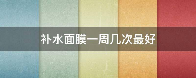 补水面膜一周几次最好（补水面膜一周几次比较好）