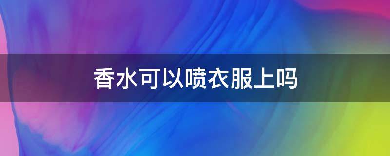 香水可以喷衣服上吗 香水能喷在衣服上吗