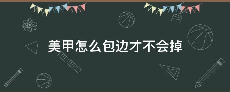美甲怎么包边才不会掉 指甲怎么包边才不会容易掉
