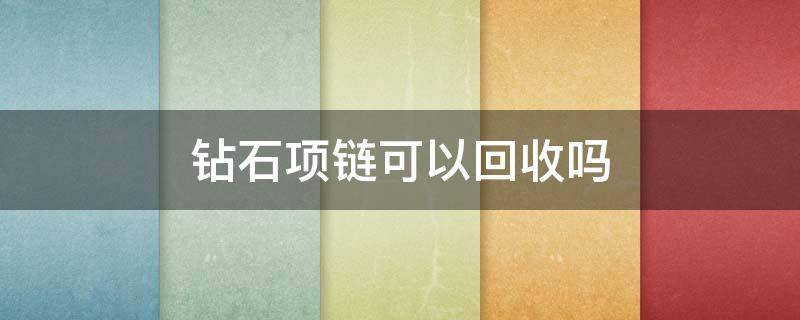 钻石项链可以回收吗（钻石手链回收吗）