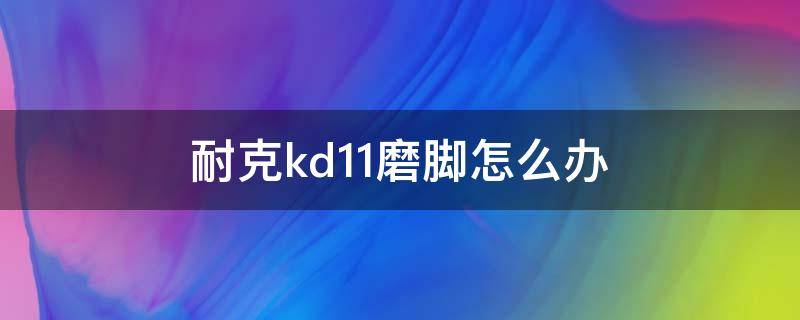 耐克kd11磨脚怎么办（kd11磨脚剪掉鞋提）