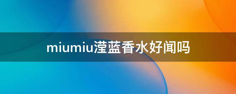 miumiu滢蓝香水好闻吗（miumiu滢蓝香水价格）