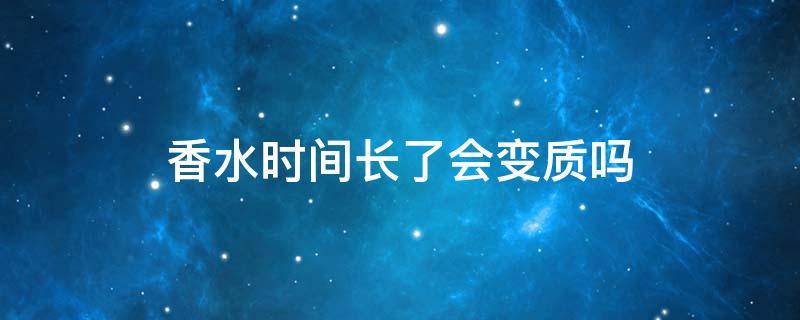 香水时间长了会变质吗 香水放久了会不会变质