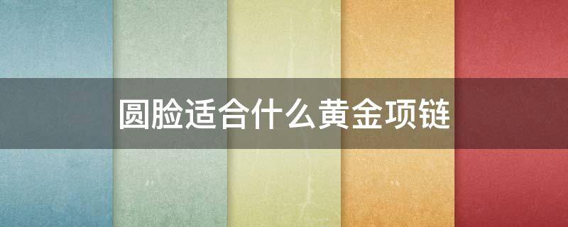 圆脸适合什么黄金项链 圆形项链适合什么脸型