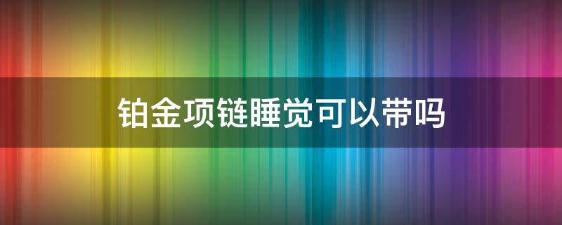 铂金项链睡觉可以带吗 铂金项链睡觉的时候可以带吗