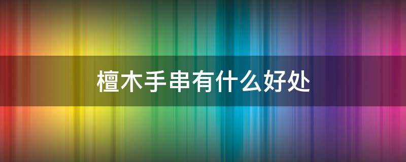 檀木手串有什么好处（佩戴檀木手串有什么好处）