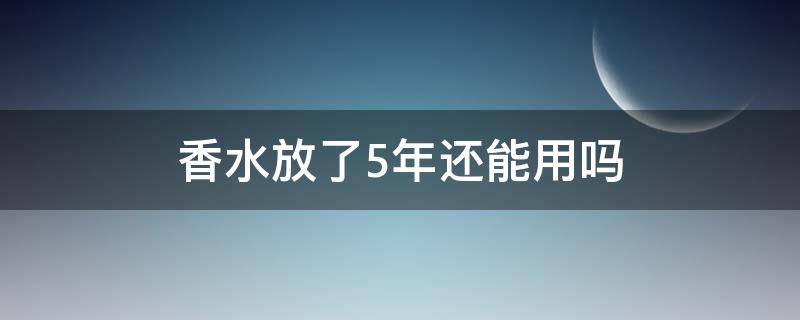 香水放了5年还能用吗（香水放了五年还能用吗）