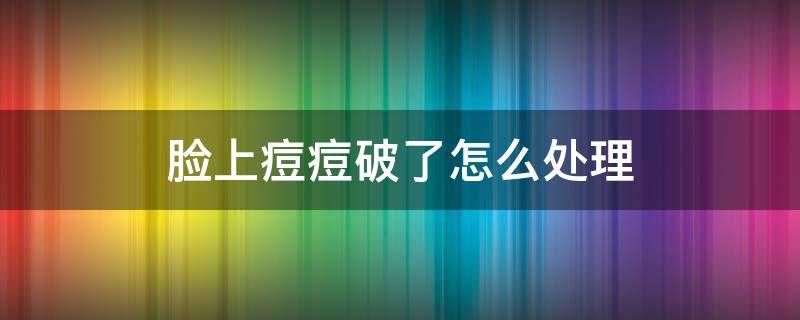 脸上痘痘破了怎么处理（脸上痘痘破了怎么处理消炎）