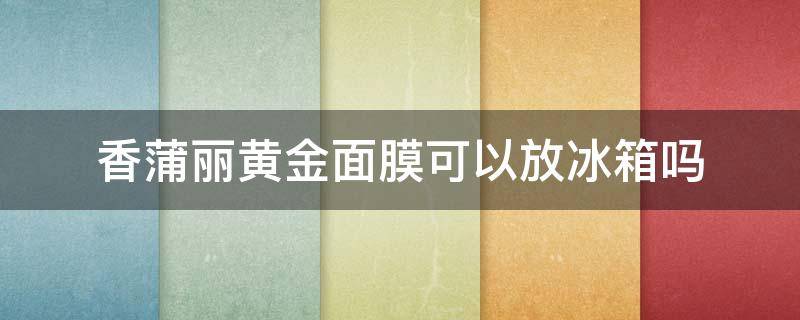 香蒲丽黄金面膜可以放冰箱吗（香蒲丽黄金面膜过保质期了还能用吗）