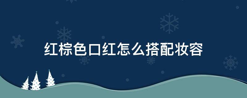 红棕色口红怎么搭配妆容（适合红棕色口红）