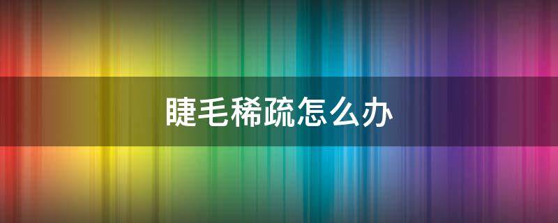睫毛稀疏怎么办（睫毛稀少怎么办变浓密）