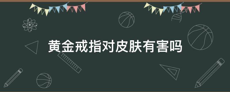 黄金戒指对皮肤有害吗 黄金对皮肤有伤害吗
