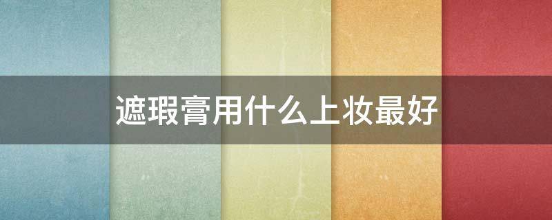 遮瑕膏用什么上妆最好 什么遮瑕膏遮瑕效果最好