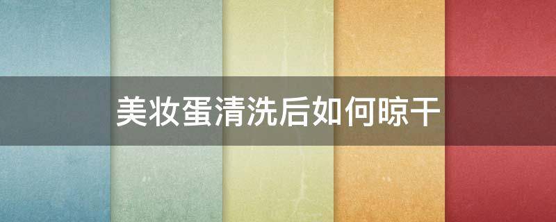 美妆蛋清洗后如何晾干 美妆蛋清洗后怎么晾干