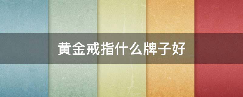黄金戒指什么牌子好 金戒指什么牌子的好