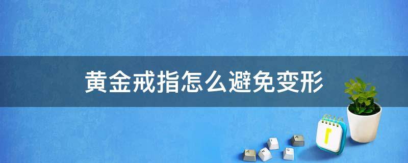 黄金戒指怎么避免变形 哪种黄金戒指不容易变形
