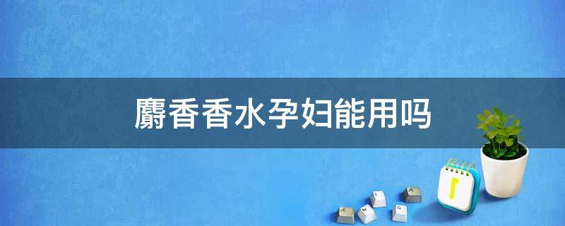 麝香香水孕妇能用吗（香水里面含麝香孕妇能用吗）