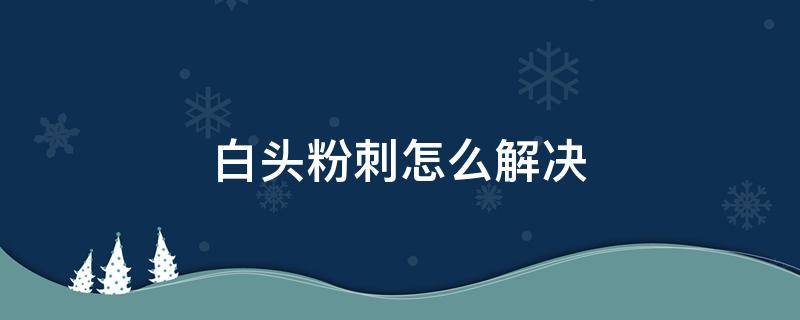 白头粉刺怎么解决（白头粉刺怎么办）