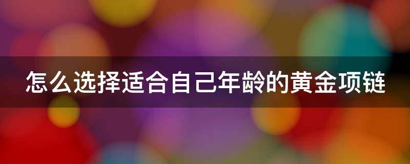 怎么选择适合自己年龄的黄金项链（怎么选择适合自己年龄的黄金项链款式）