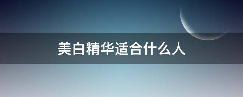 美白精华适合什么人 哪种精华可以美白