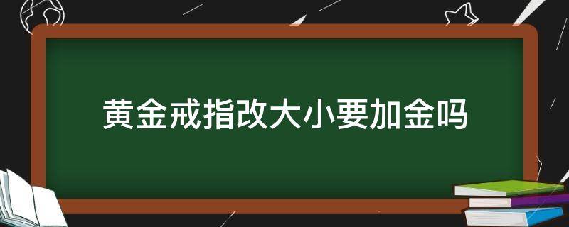 黄金戒指改大小要加金吗（黄金戒指怎么变大）