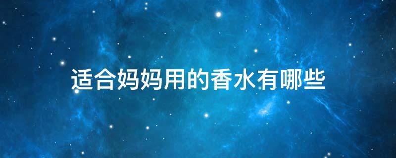 适合妈妈用的香水有哪些（适合妈妈用的香水不要太贵）