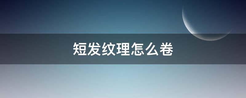 短发纹理怎么卷（短发卷发纹理）