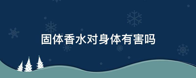 固体香水对身体有害吗 香水对人体有害健康吗?