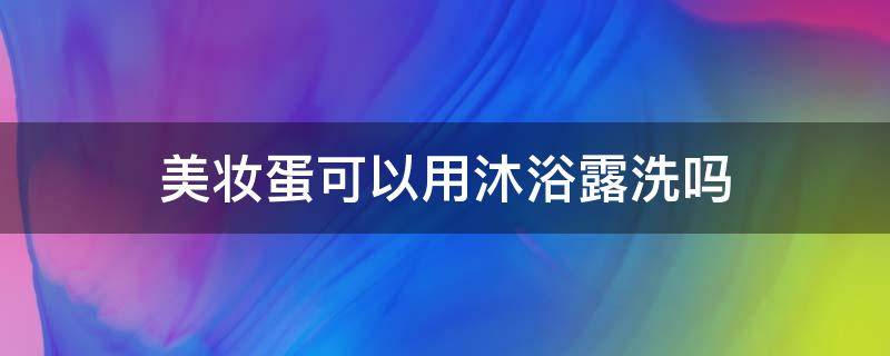 美妆蛋可以用沐浴露洗吗（美妆蛋可以用沐浴露清洗吗）