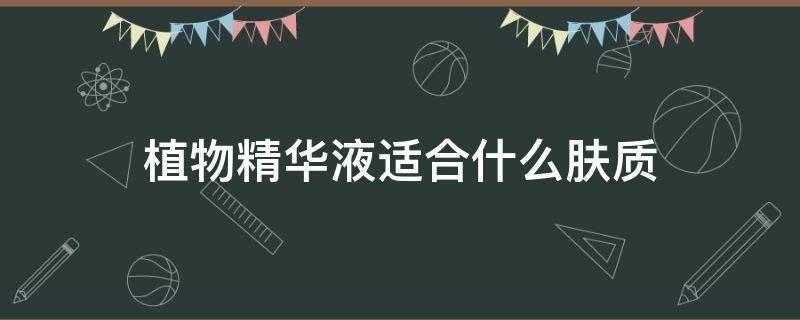 植物精华液适合什么肤质 精华液适合什么皮肤用