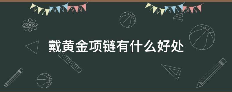 戴黄金项链有什么好处（男人戴黄金项链有什么好处）
