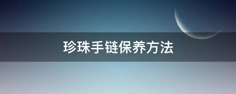 珍珠手链保养方法 珍珠项链保养注意事项