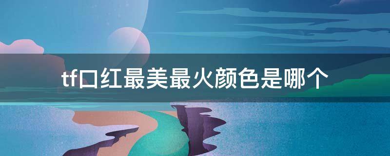 tf口红最美最火颜色是哪个 tf口红是什么颜色最好看