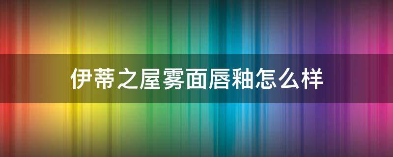 伊蒂之屋雾面唇釉怎么样（伊蒂之屋唇膏）