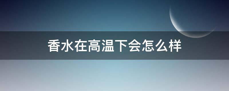 香水在高温下会怎么样 香水能高温吗