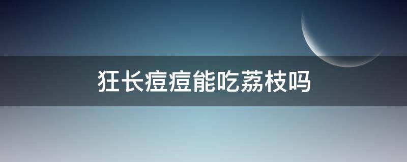 狂长痘痘能吃荔枝吗（长痘痘不能吃荔枝吗）