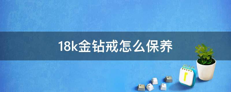 18k金钻戒怎么保养（18k金钻戒怎么保养和清洗）