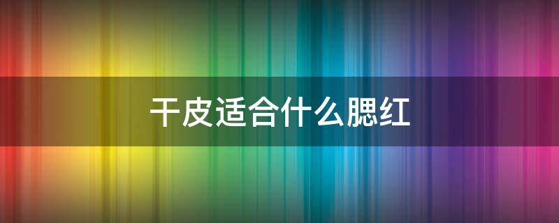 干皮适合什么腮红 红皮适合什么腮红