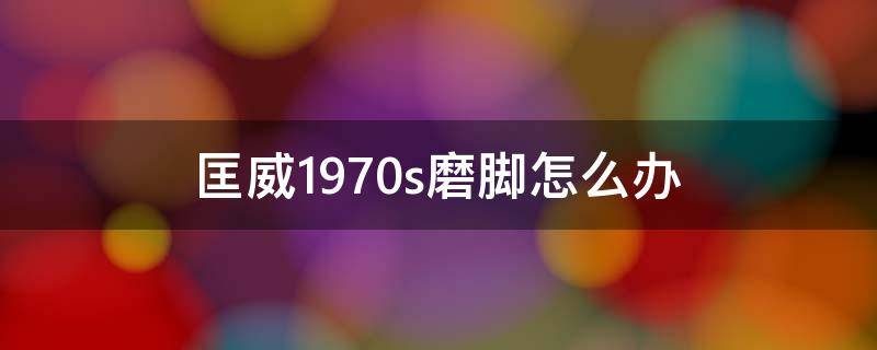 匡威1970s磨脚怎么办 匡威1970s磨脚趾头