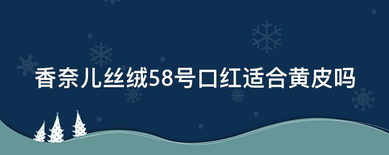 香奈儿丝绒58号口红适合黄皮吗 香奈儿丝绒58号口红适合黄皮吗女士