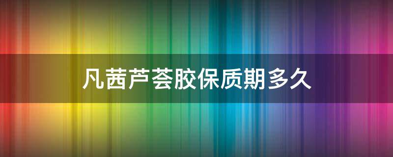 凡茜芦荟胶保质期多久（芦荟胶几年保质期）
