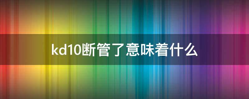 kd10断管了意味着什么（kd10怎么防止断管）