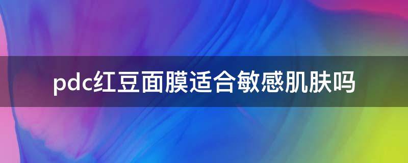 pdc红豆面膜适合敏感肌肤吗（紫春雨面膜适合敏感肌吗）