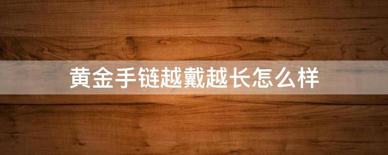 黄金手链越戴越长怎么样（黄金手链越戴越松吗）