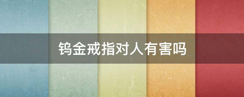 钨金戒指对人有害吗 佩戴钨金饰品对身体有害吗