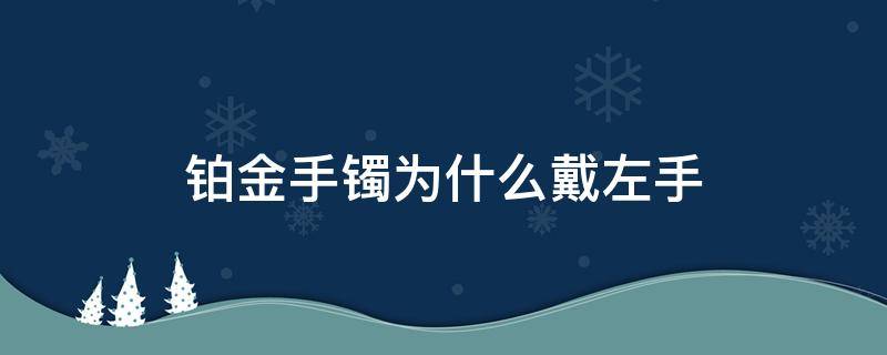 铂金手镯为什么戴左手（铂金戒指戴左手还是右手）