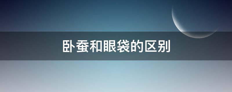 卧蚕和眼袋的区别 眼睛卧蚕和眼袋的区别
