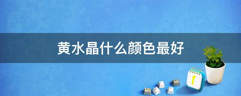 黄水晶什么颜色最好 哪种黄水晶最好