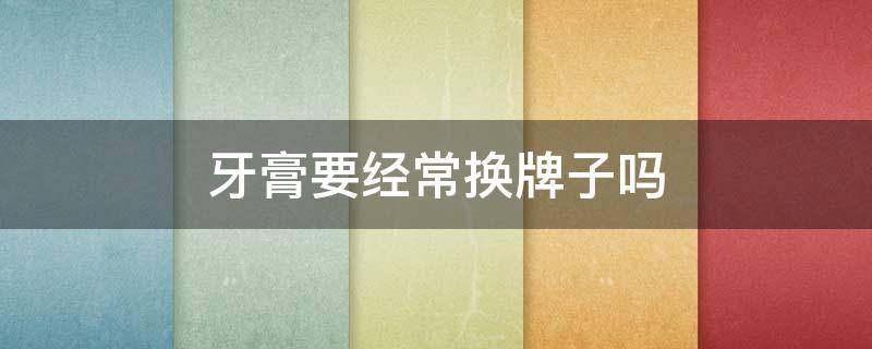 牙膏要经常换牌子吗（牙膏需要经常换牌子吗）