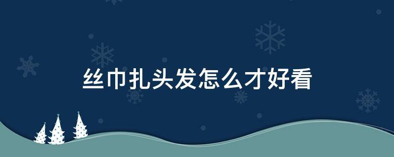 丝巾扎头发怎么才好看（丝巾扎头发怎么才好看视频）